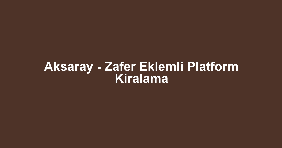Aksaray - Zafer Eklemli Platform Kiralama