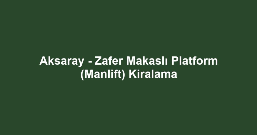 Aksaray - Zafer Makaslı Platform (Manlift) Kiralama