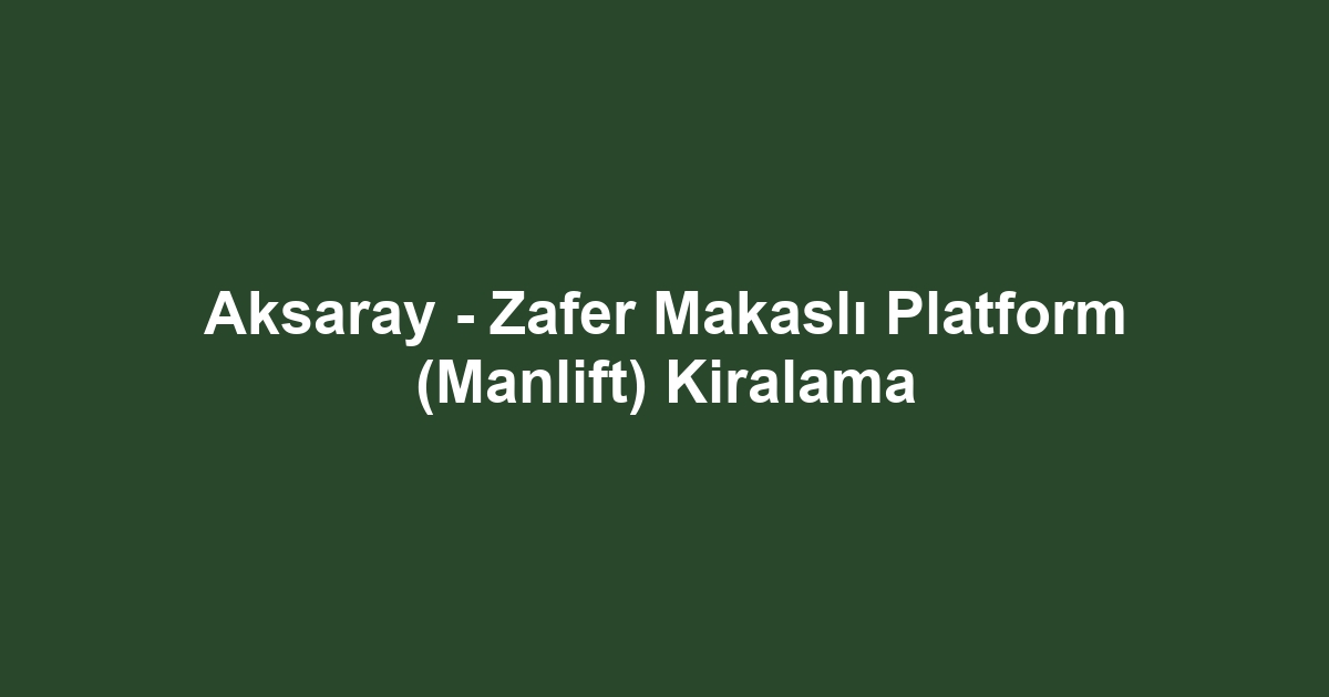 Aksaray - Zafer Makaslı Platform (Manlift) Kiralama