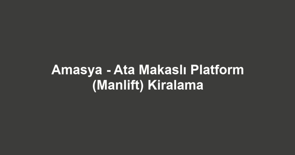 Amasya - Ata Makaslı Platform (Manlift) Kiralama