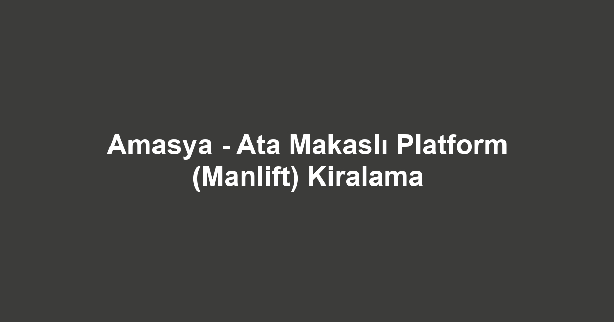 Amasya - Ata Makaslı Platform (Manlift) Kiralama