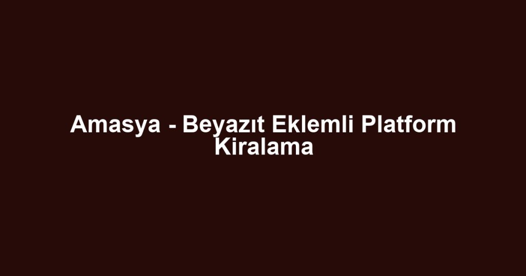 Amasya - Beyazıt Eklemli Platform Kiralama