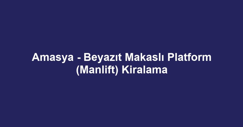 Amasya - Beyazıt Makaslı Platform (Manlift) Kiralama