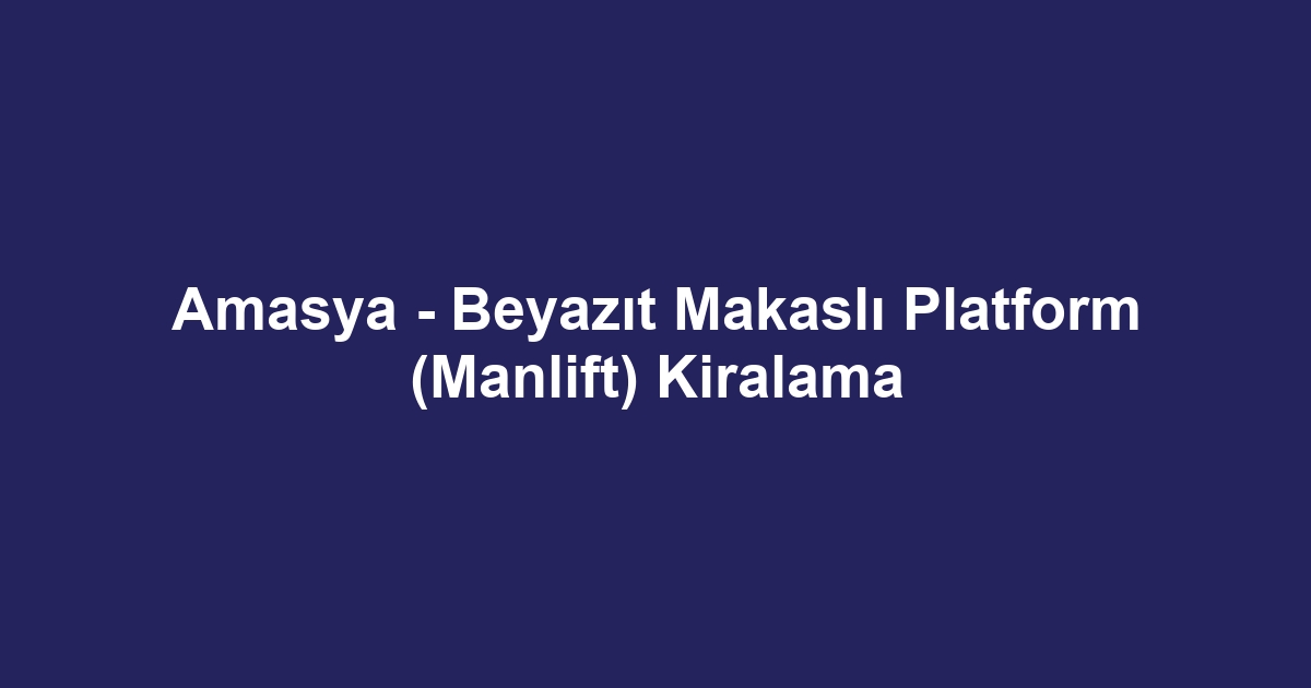 Amasya - Beyazıt Makaslı Platform (Manlift) Kiralama