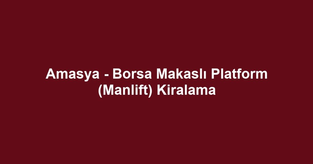 Amasya - Borsa Makaslı Platform (Manlift) Kiralama
