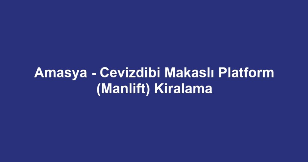 Amasya - Cevizdibi Makaslı Platform (Manlift) Kiralama