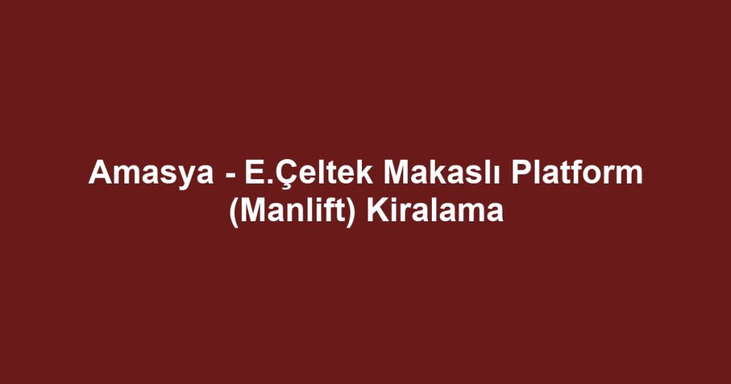 Amasya - E.Çeltek Makaslı Platform (Manlift) Kiralama