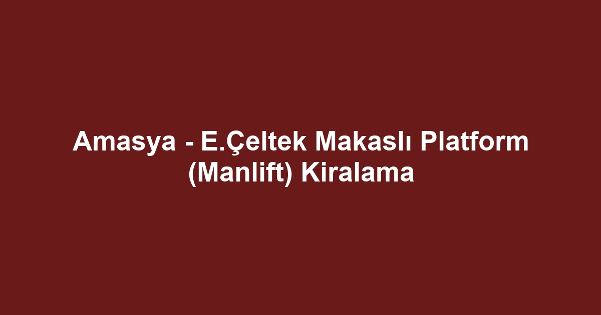 Amasya - E.Çeltek Makaslı Platform (Manlift) Kiralama