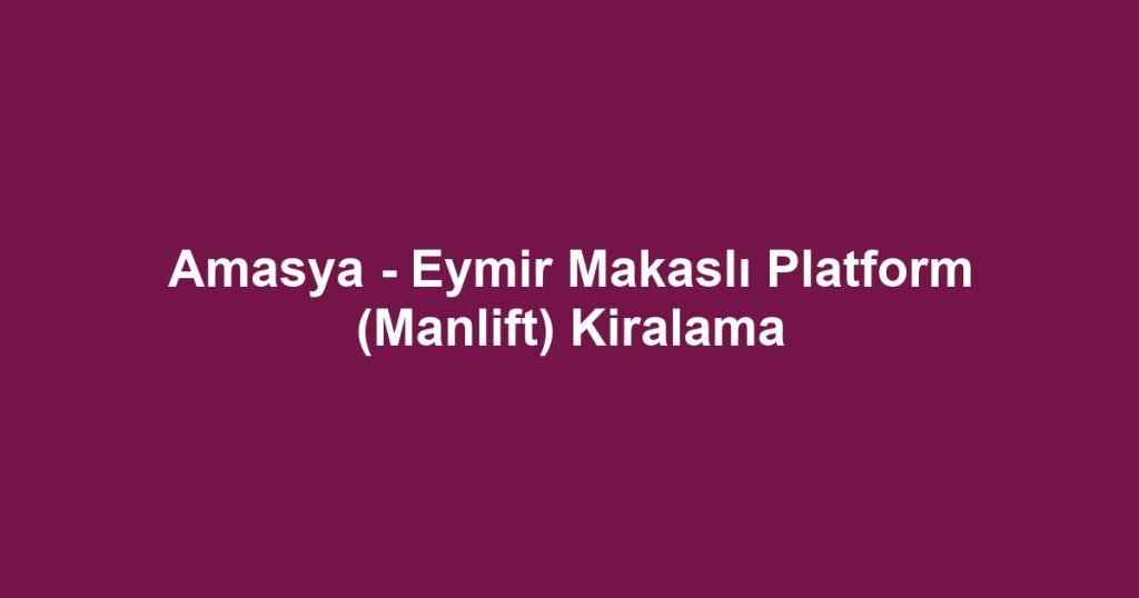Amasya - Eymir Makaslı Platform (Manlift) Kiralama