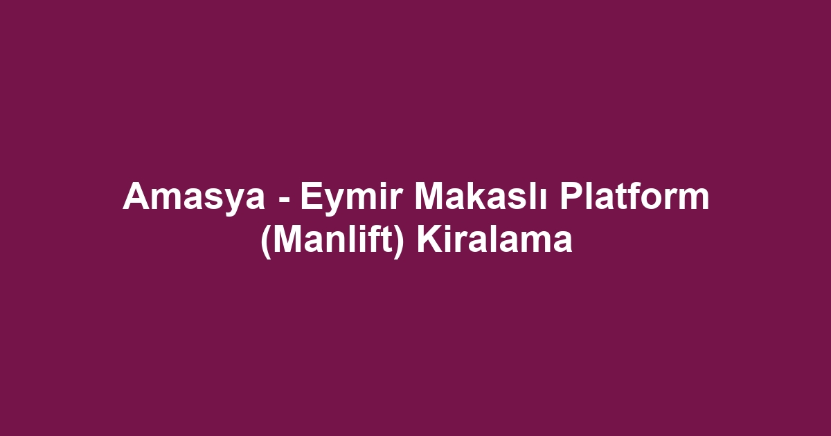 Amasya - Eymir Makaslı Platform (Manlift) Kiralama