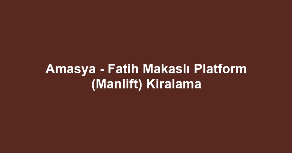 Amasya - Fatih Makaslı Platform (Manlift) Kiralama