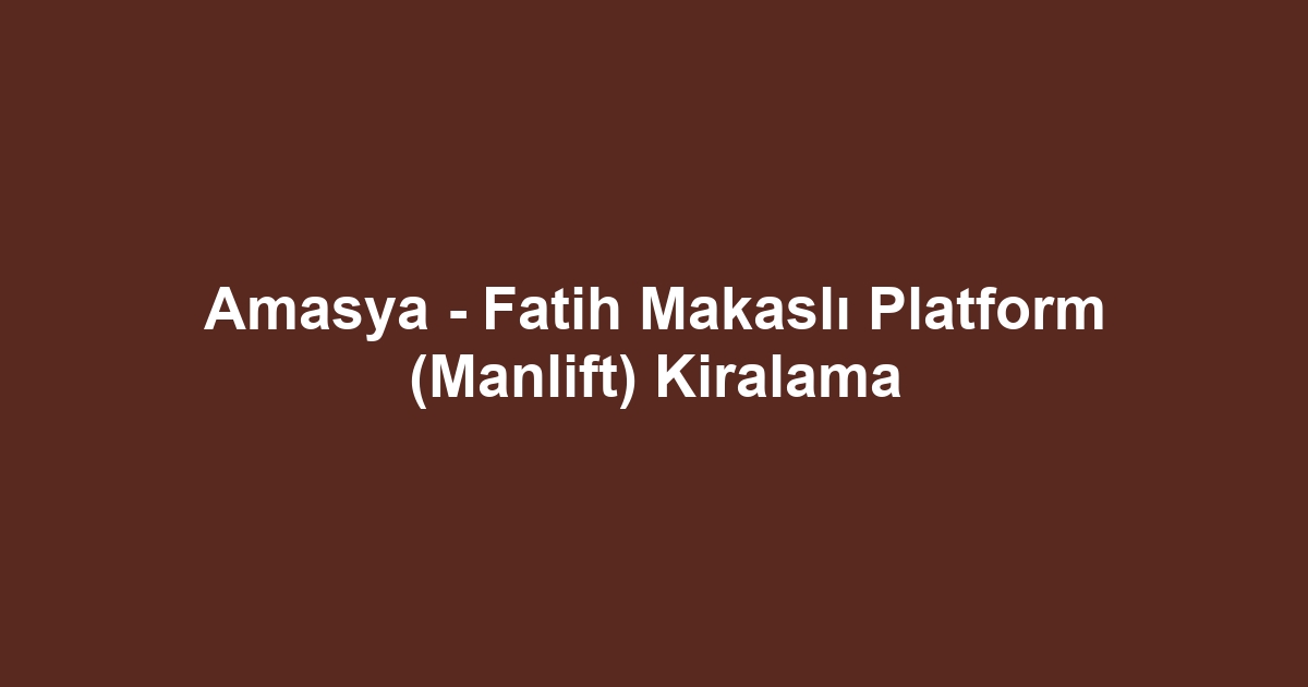 Amasya - Fatih Makaslı Platform (Manlift) Kiralama