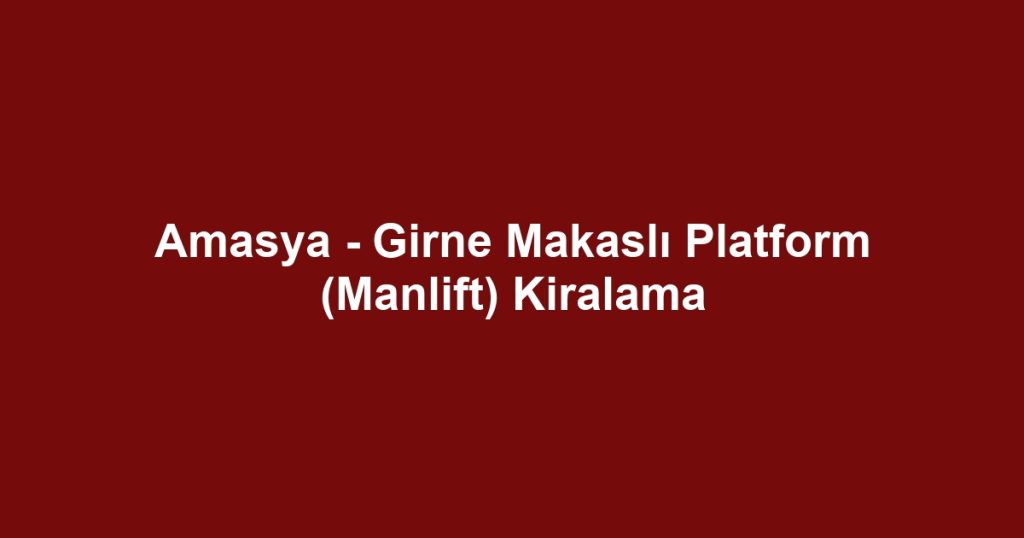 Amasya - Girne Makaslı Platform (Manlift) Kiralama