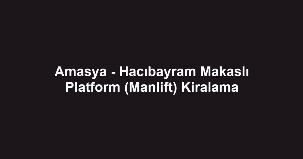Amasya - Hacıbayram Makaslı Platform (Manlift) Kiralama