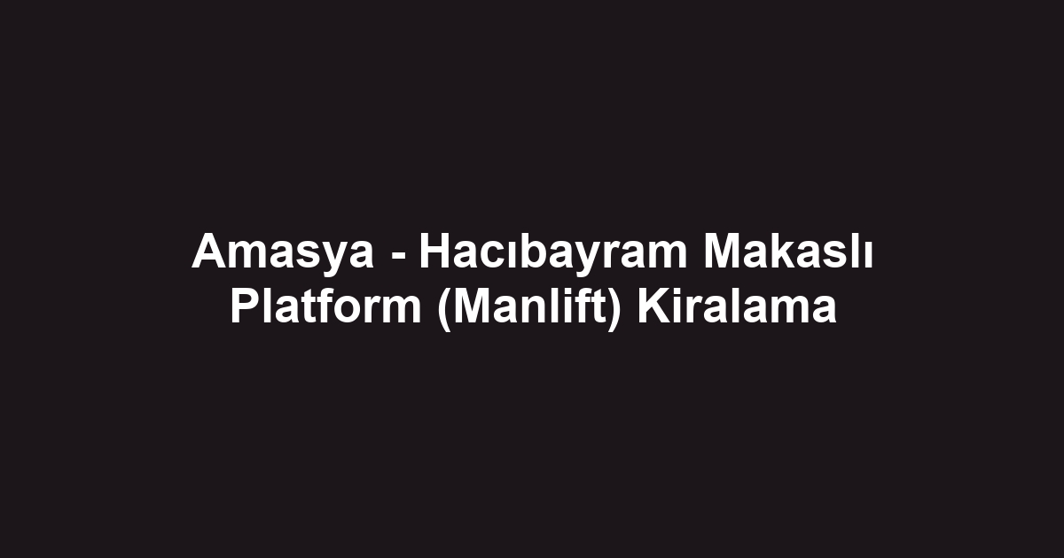 Amasya - Hacıbayram Makaslı Platform (Manlift) Kiralama