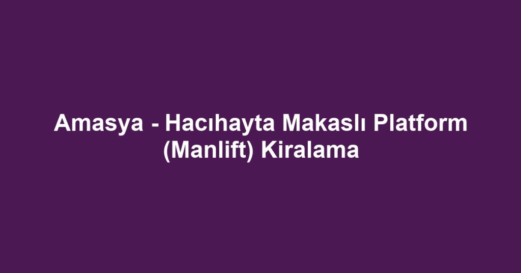 Amasya - Hacıhayta Makaslı Platform (Manlift) Kiralama