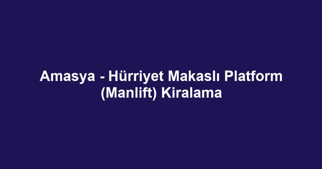 Amasya - Hürriyet Makaslı Platform (Manlift) Kiralama