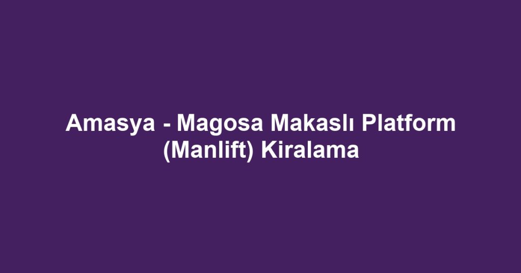 Amasya - Magosa Makaslı Platform (Manlift) Kiralama