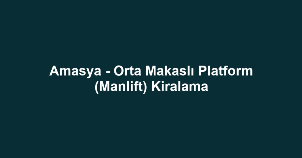 Amasya - Orta Makaslı Platform (Manlift) Kiralama