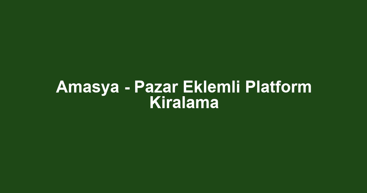 Amasya - Pazar Eklemli Platform Kiralama