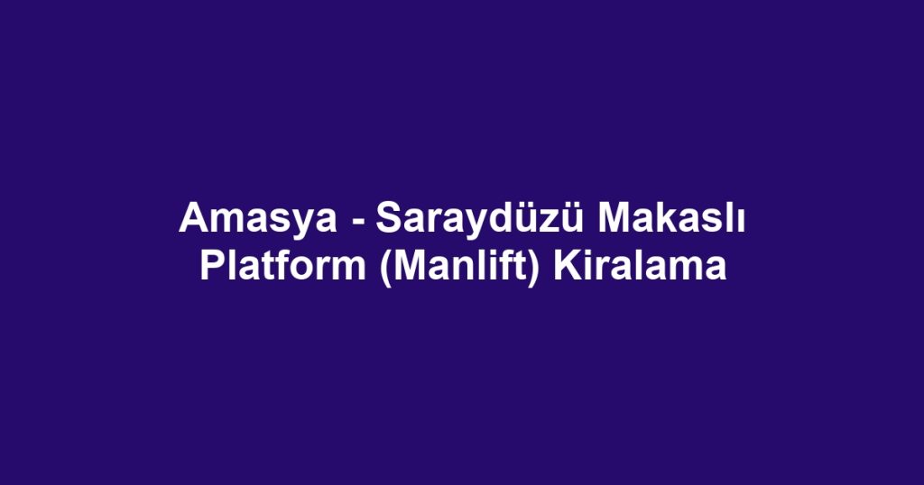 Amasya - Saraydüzü Makaslı Platform (Manlift) Kiralama