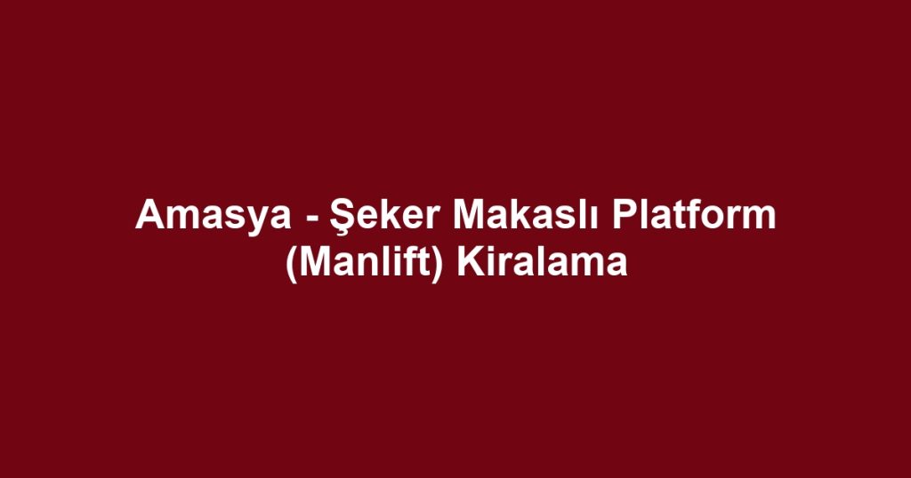 Amasya - Şeker Makaslı Platform (Manlift) Kiralama