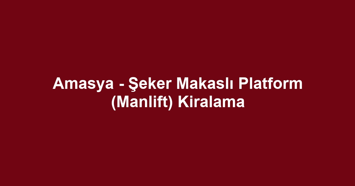 Amasya - Şeker Makaslı Platform (Manlift) Kiralama