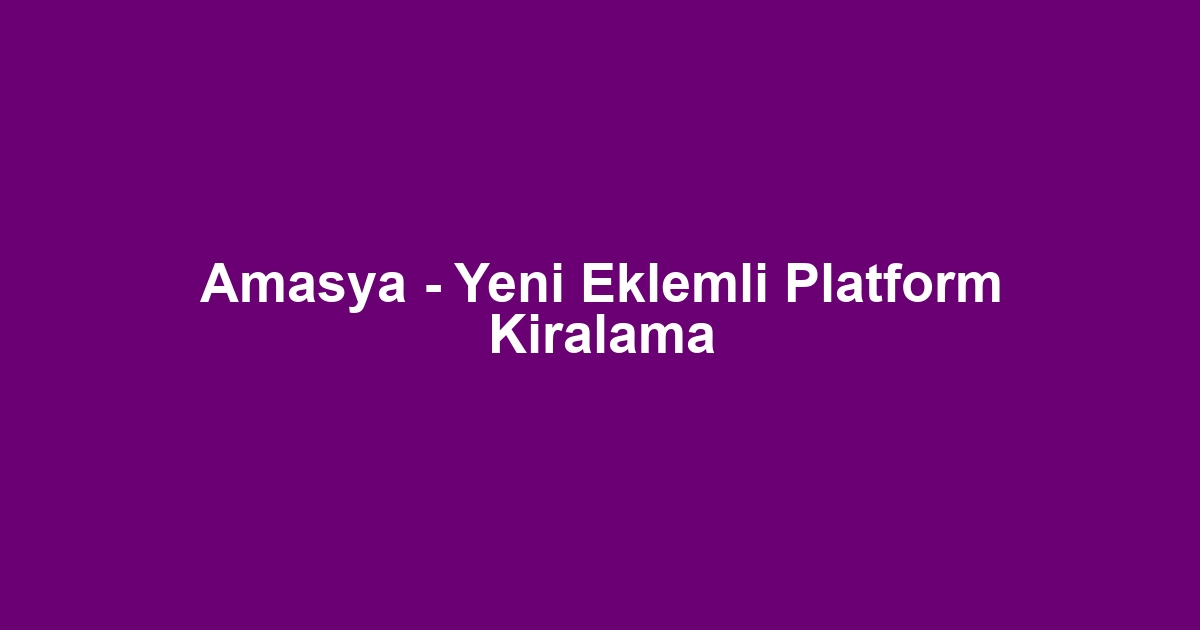 Amasya - Yeni Eklemli Platform Kiralama