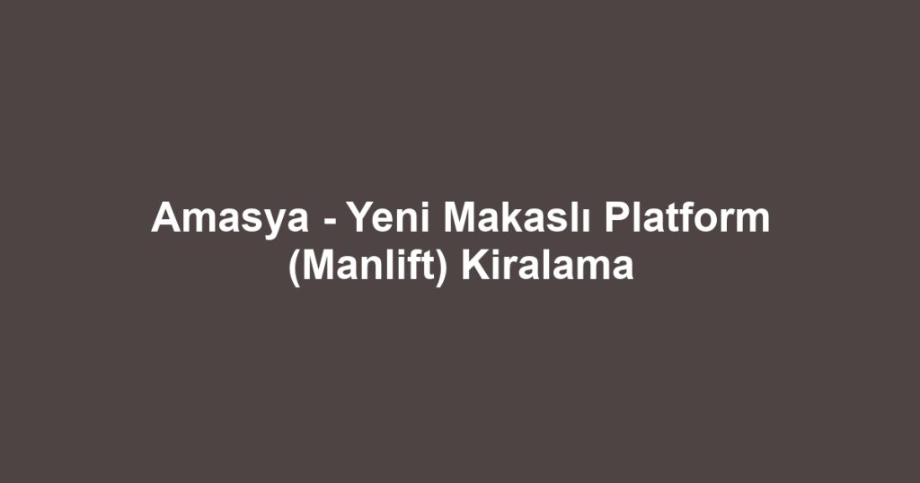 Amasya - Yeni Makaslı Platform (Manlift) Kiralama