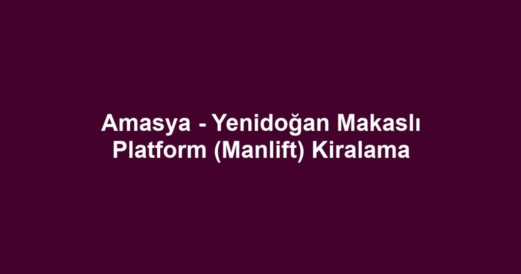 Amasya - Yenidoğan Makaslı Platform (Manlift) Kiralama