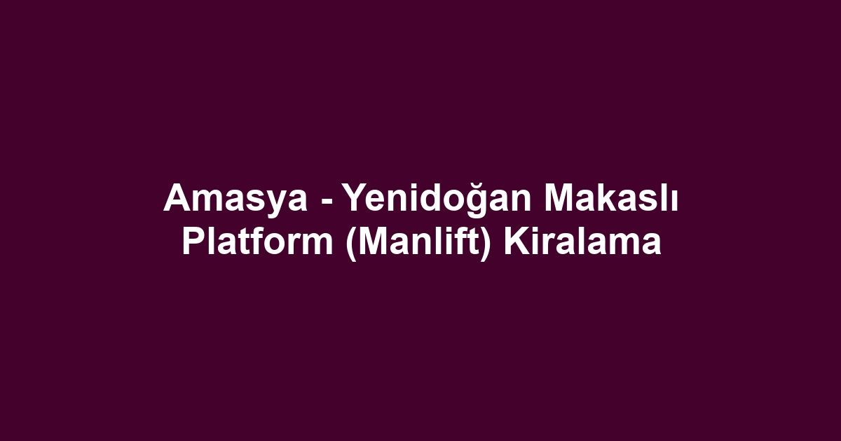Amasya - Yenidoğan Makaslı Platform (Manlift) Kiralama