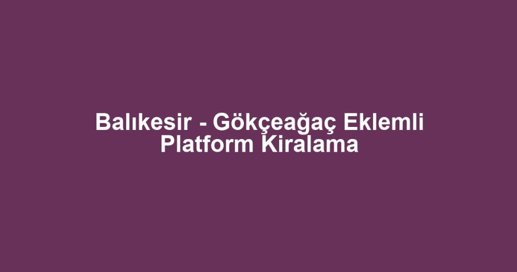 Balıkesir - Gökçeağaç Eklemli Platform Kiralama