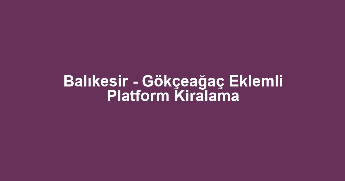 Balıkesir - Gökçeağaç Eklemli Platform Kiralama