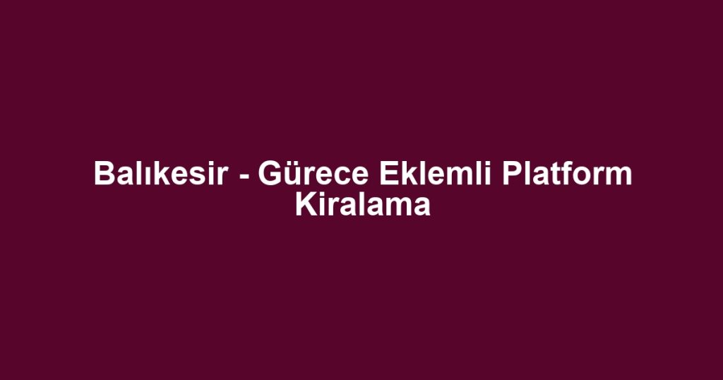 Balıkesir - Gürece Eklemli Platform Kiralama