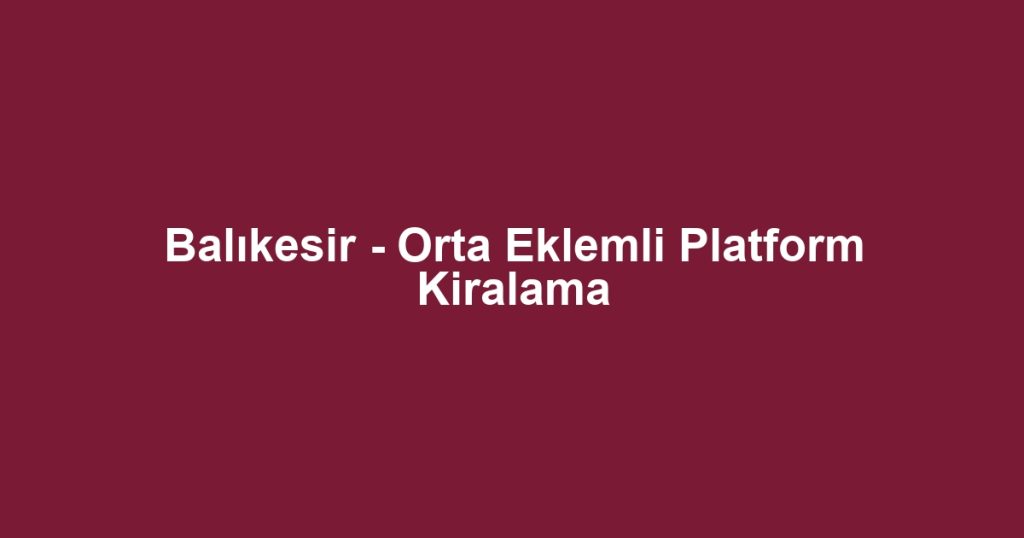 Balıkesir - Orta Eklemli Platform Kiralama