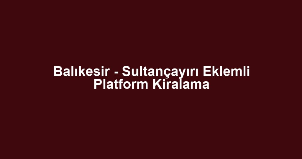 Balıkesir - Sultançayırı Eklemli Platform Kiralama
