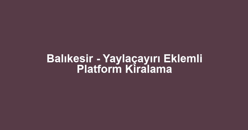 Balıkesir - Yaylaçayırı Eklemli Platform Kiralama