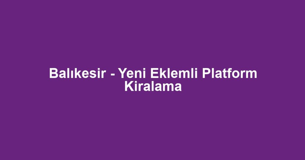 Balıkesir - Yeni Eklemli Platform Kiralama