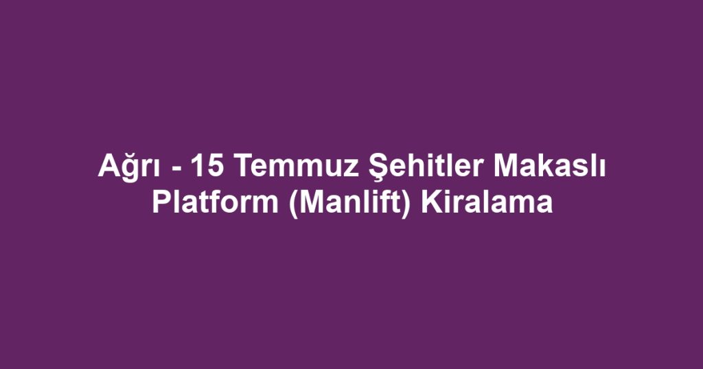 Ağrı - 15 Temmuz Şehitler Makaslı Platform (Manlift) Kiralama