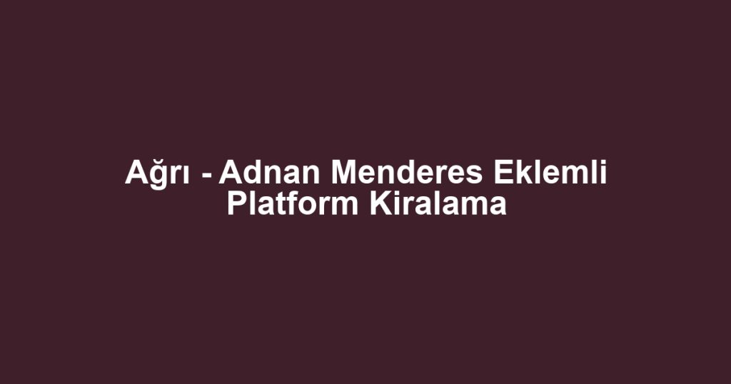 Ağrı - Adnan Menderes Eklemli Platform Kiralama