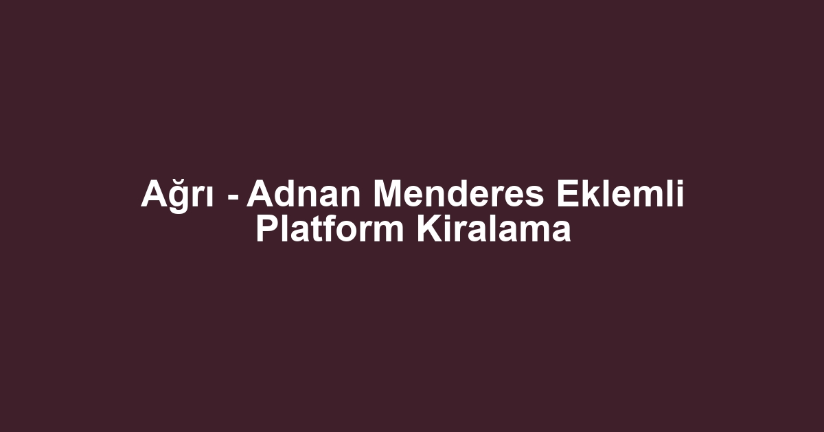 Ağrı - Adnan Menderes Eklemli Platform Kiralama