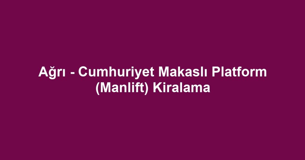 Ağrı - Cumhuriyet Makaslı Platform (Manlift) Kiralama