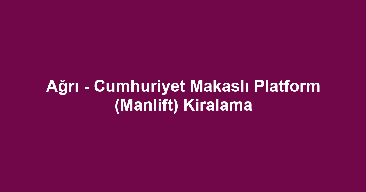 Ağrı - Cumhuriyet Makaslı Platform (Manlift) Kiralama