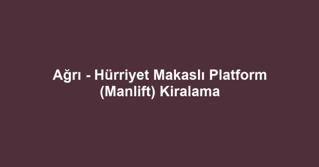 Ağrı - Hürriyet Makaslı Platform (Manlift) Kiralama
