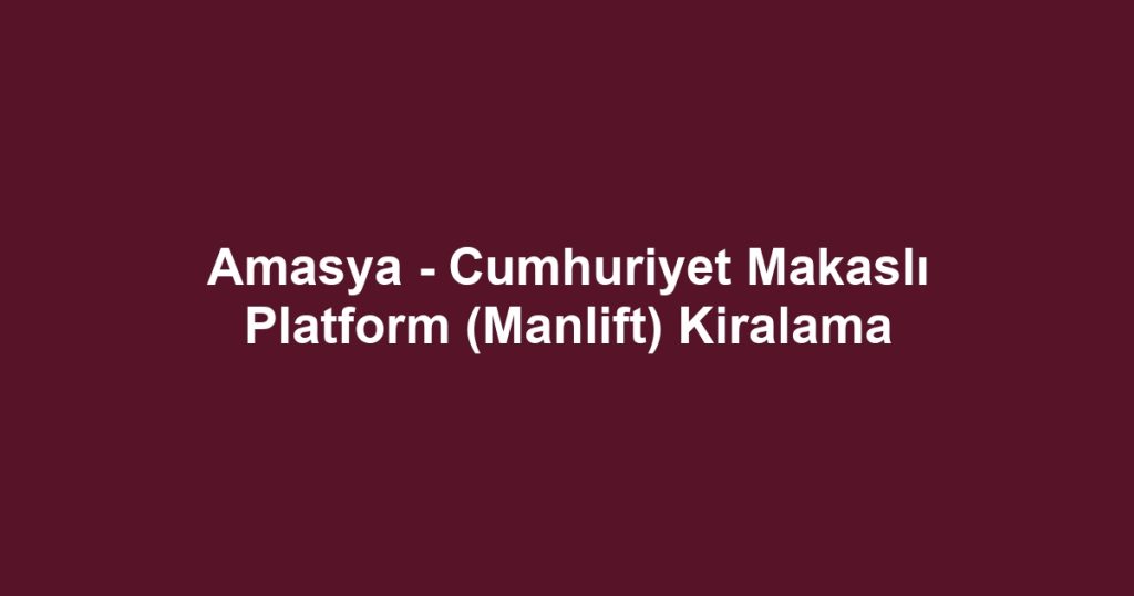 Amasya - Cumhuriyet Makaslı Platform (Manlift) Kiralama