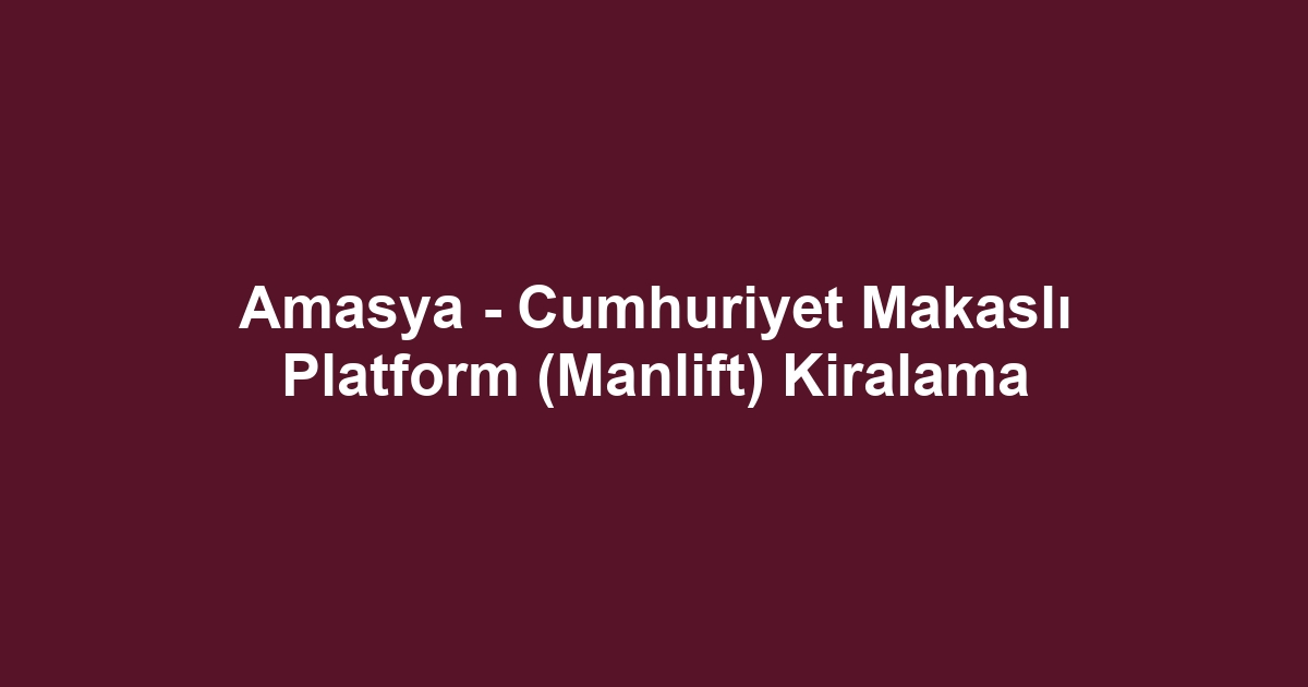 Amasya - Cumhuriyet Makaslı Platform (Manlift) Kiralama