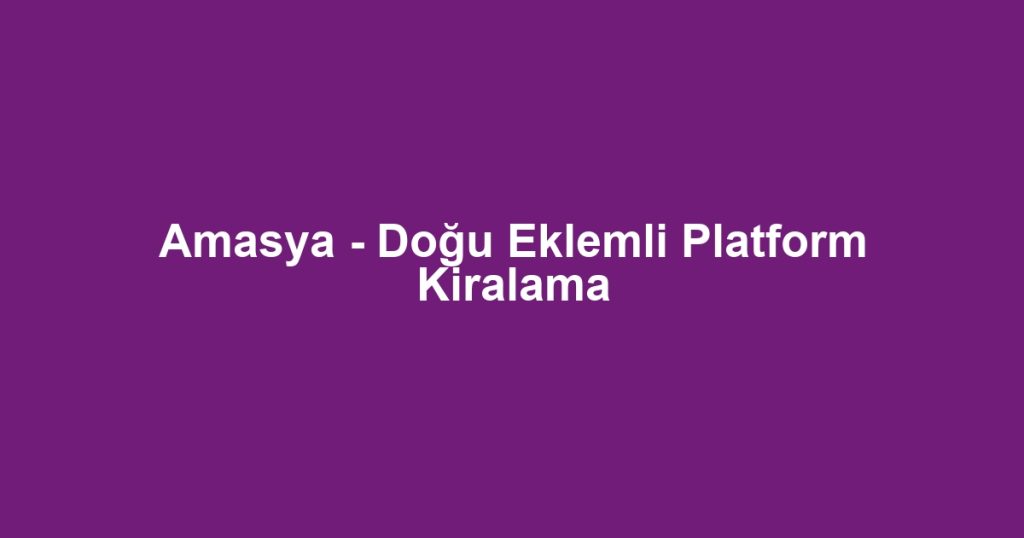 Amasya - Doğu Eklemli Platform Kiralama
