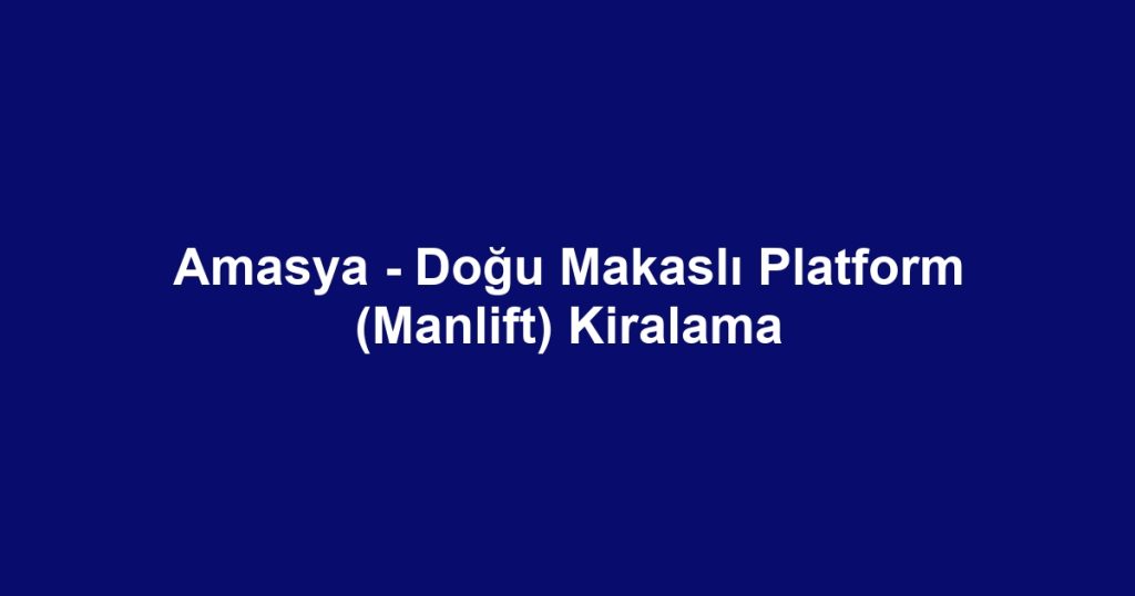 Amasya - Doğu Makaslı Platform (Manlift) Kiralama