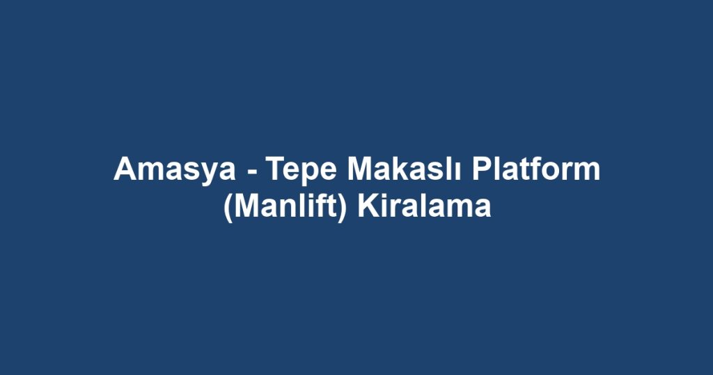 Amasya - Tepe Makaslı Platform (Manlift) Kiralama