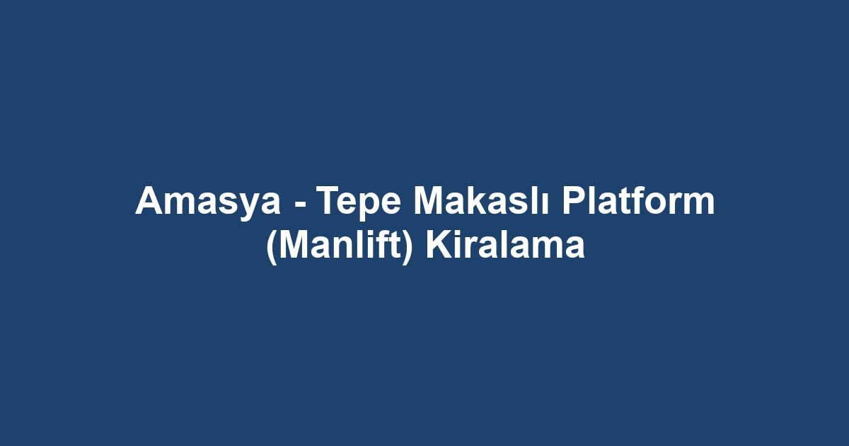 Amasya - Tepe Makaslı Platform (Manlift) Kiralama